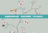 喋血复仇深度攻略，掌握游戏精髓，成为终极战士