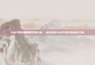 DNF男街霸刷图效果分析，战术选择与技巧优化的进阶之路