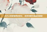 天刀上班族每周减负礼，游戏攻略与福利全解析