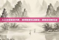 人工少女游戏下载，探索新型互动体验，解锁游戏新玩法