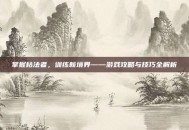 掌握枯法者，训练新境界——游戏攻略与技巧全解析