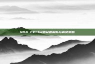 NBA 2K13闪退问题解析与解决策略