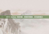 GTA Online 终极攻略，掌握游戏精髓，成为城市霸主