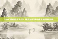 DNF遗迹图怎么开？探索地下城与勇士的隐藏宝藏