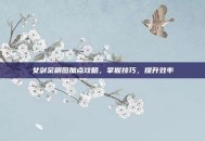 女剑宗刷图加点攻略，掌握技巧，提升效率