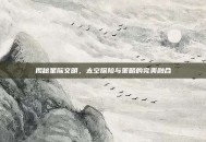揭秘星际文明，太空探险与策略的完美融合