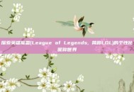 探索英雄联盟(League of Legends, 简称LOL)的个性化昵称世界