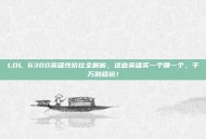 LOL 6300英雄性价比全解析，这些英雄买一个赚一个，千万别踩坑！