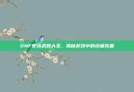 DNF史诗武器大全，揭秘游戏中的终极装备