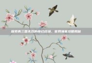 探索真三国无双的奇幻战场，官网独家攻略揭秘