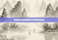 揭秘仙灵店铺探索中的神秘宝藏