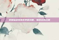 掌握仙剑奇侠传单机攻略，畅游古风江湖
