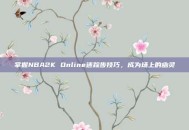 掌握NBA2K Online迷踪步技巧，成为场上的幽灵