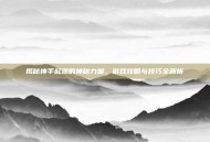 揭秘神手起源的神秘力量，游戏攻略与技巧全解析