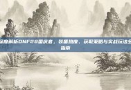 深度解析DNF28国庆套，装备热度、获取策略与实战玩法全指南