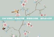 DNF女弹药二觉加点攻略，掌握核心技能，提升战斗效率