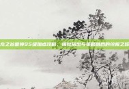 龙之谷雷神95级加点攻略，极致输出与策略融合的终极之路