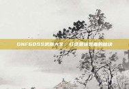 DNF60SS武器大全，打造最强装备的秘诀