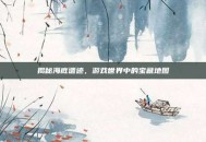 揭秘海底遗迹，游戏世界中的宝藏地图