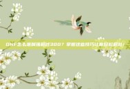 DNF怎么堆属强超过300？掌握这些技巧让你轻松超越！