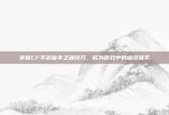 掌握CF手游宿伞之魂技巧，成为游戏中的幽灵猎手