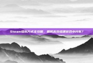 Steam组队方式全攻略，如何高效组建游戏小分队？