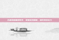 王者荣耀重塑教学，掌握游戏精髓，提升竞技实力