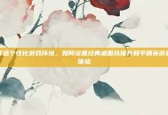 打造个性化游戏环境，如何设置经典桌面以提升和平精英游戏体验