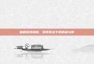 破解游戏应用，探索非法下载的利与弊