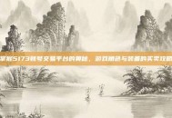 掌握5173账号交易平台的奥秘，游戏角色与装备的买卖攻略