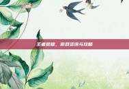 王者荣耀，游戏资讯与攻略
