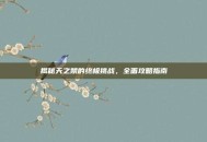揭秘天之禁的终极挑战，全面攻略指南