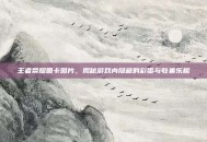 王者荣耀圆卡图片，揭秘游戏内隐藏的彩蛋与收集乐趣