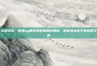 游戏资讯，聚焦ag世冠选拔赛精彩角逐，决出顶尖选手的荣耀之路