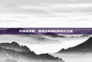 轩辕剑攻略，探索古老神话的奇幻之旅