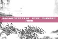 现代战争4官方正版下载全指南，游戏资讯、玩法解析与高效下载策略