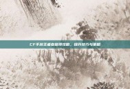 CF手游王者春值得攻略，提升技巧与策略