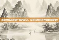 揭秘荣耀战魂推广员的秘诀，让你成为游戏界的超级明星！