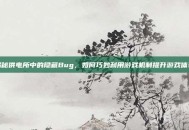 揭秘供电所中的隐藏Bug，如何巧妙利用游戏机制提升游戏体验