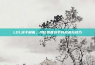 LOL溪子解说，揭秘职业选手的战术与技巧