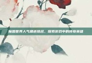 魔兽世界人气角色排名，探索游戏中的传奇英雄