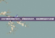 DNF赚钱攻略2021，掌握游戏经济，轻松赚取金币与装备