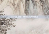 DNF公会战攻略，如何高效参与并取得胜利