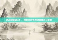 逆战躲猫猫工厂，揭秘游戏中的隐藏技巧与策略