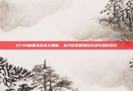 GTA4秘籍无敌永久解析，全方位掌握操控玩法与进阶技巧