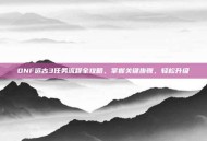 DNF远古3任务流程全攻略，掌握关键步骤，轻松升级