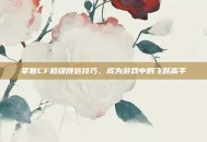 掌握CF超级跳远技巧，成为游戏中的飞跃高手