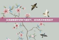 在英雄联盟中掌握下跪技巧，成为真正的电竞高手