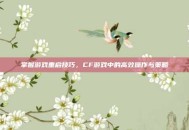 掌握游戏重启技巧，CF游戏中的高效操作与策略