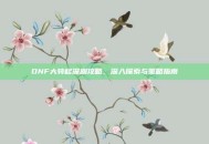 DNF大转移深渊攻略，深入探索与策略指南